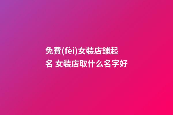 免費(fèi)女裝店鋪起名 女裝店取什么名字好